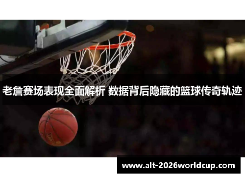 老詹赛场表现全面解析 数据背后隐藏的篮球传奇轨迹 老詹赛场表现全面解析 数据背后隐藏的篮球传奇轨迹