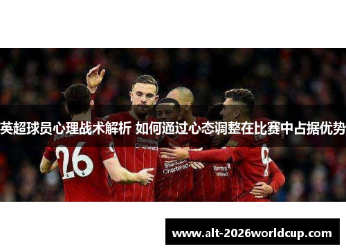 英超球员心理战术解析 如何通过心态调整在比赛中占据优势