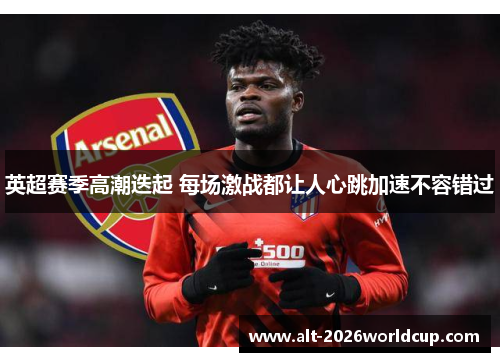 英超赛季高潮迭起 每场激战都让人心跳加速不容错过