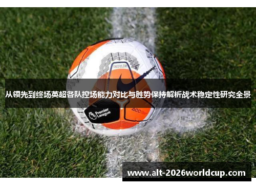 从领先到终场英超各队控场能力对比与胜势保持解析战术稳定性研究全景