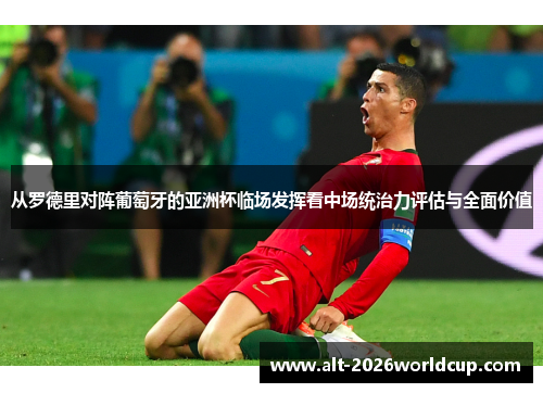 从罗德里对阵葡萄牙的亚洲杯临场发挥看中场统治力评估与全面价值
