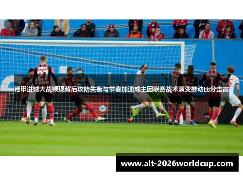 德甲进球大战频现背后攻防失衡与节奏加速成主因联赛战术演变推动比分走高