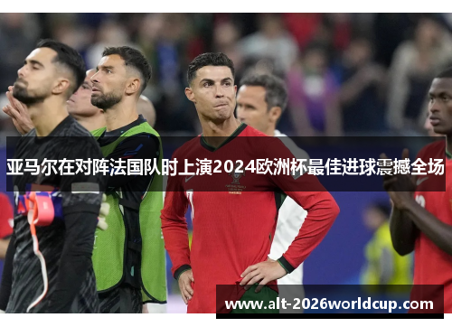 亚马尔在对阵法国队时上演2024欧洲杯最佳进球震撼全场