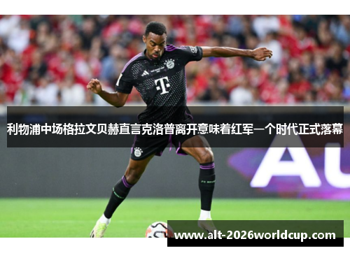 利物浦中场格拉文贝赫直言克洛普离开意味着红军一个时代正式落幕 利物浦中场格拉文贝赫直言克洛普离开意味着红军一个时代正式落幕