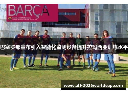 巴塞罗那宣布引入智能化监测设备提升拉玛西亚训练水平