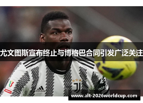 尤文图斯宣布终止与博格巴合同引发广泛关注