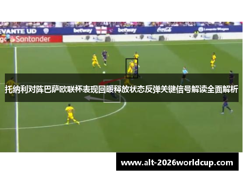托纳利对阵巴萨欧联杯表现回暖释放状态反弹关键信号解读全面解析 托纳利对阵巴萨欧联杯表现回暖释放状态反弹关键信号解读全面解析