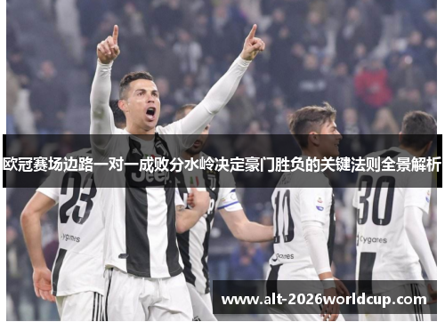 欧冠赛场边路一对一成败分水岭决定豪门胜负的关键法则全景解析