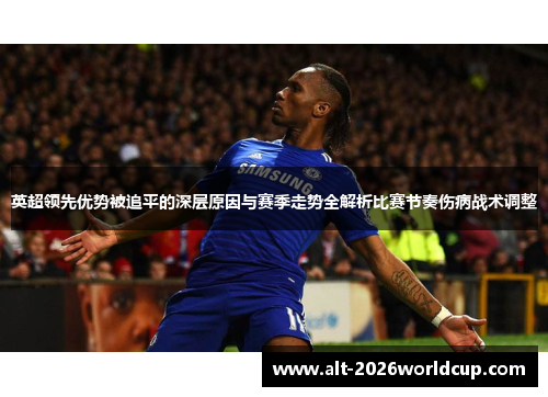 英超领先优势被追平的深层原因与赛季走势全解析比赛节奏伤病战术调整