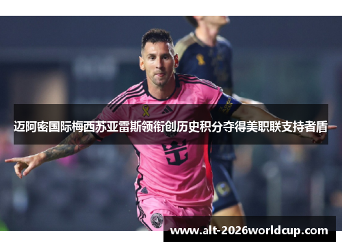 迈阿密国际梅西苏亚雷斯领衔创历史积分夺得美职联支持者盾