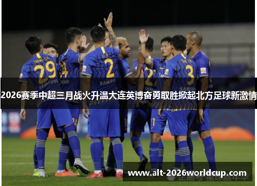 2026赛季中超三月战火升温大连英博奋勇取胜掀起北方足球新激情