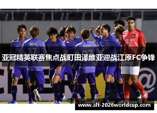 亚冠精英联赛焦点战町田泽维亚迎战江原FC争锋