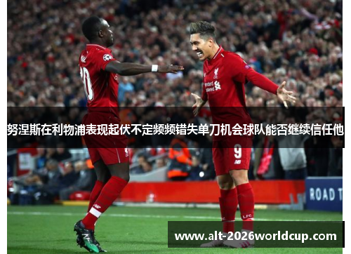 努涅斯在利物浦表现起伏不定频频错失单刀机会球队能否继续信任他 努涅斯在利物浦表现起伏不定频频错失单刀机会球队能否继续信任他