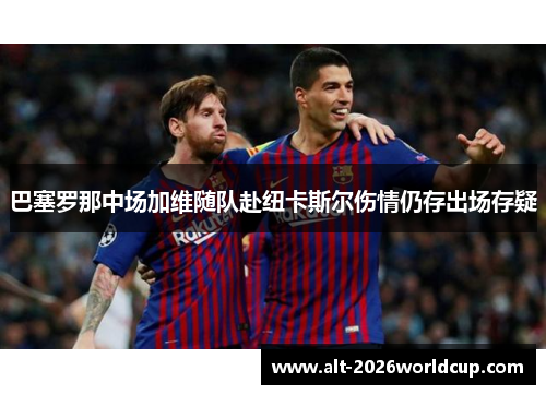 巴塞罗那中场加维随队赴纽卡斯尔伤情仍存出场存疑