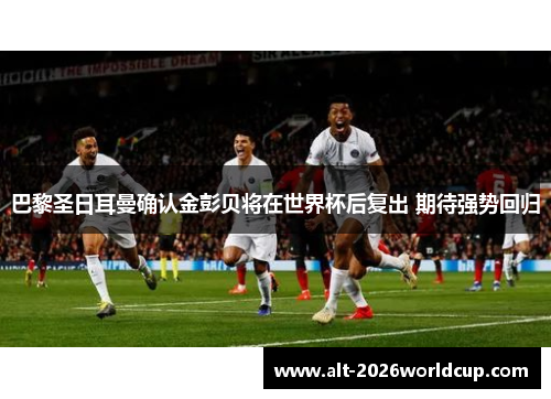 巴黎圣日耳曼确认金彭贝将在世界杯后复出 期待强势回归