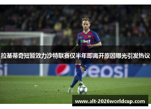 拉基蒂奇短暂效力沙特联赛仅半年即离开原因曝光引发热议