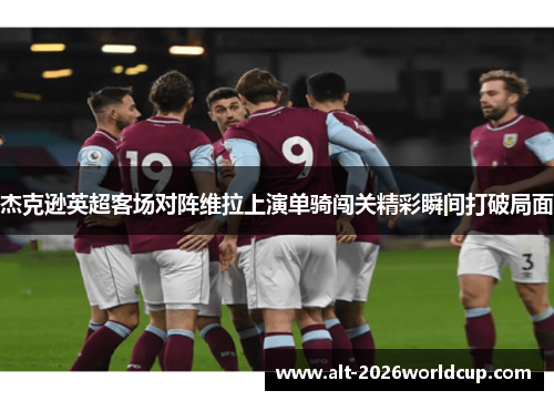 杰克逊英超客场对阵维拉上演单骑闯关精彩瞬间打破局面