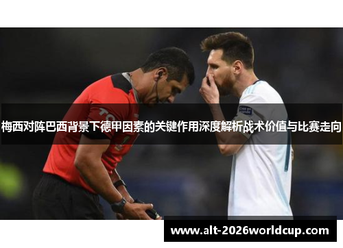 梅西对阵巴西背景下德甲因素的关键作用深度解析战术价值与比赛走向
