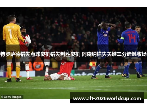 特罗萨德错失点球良机错失制胜良机 阿森纳错失关键三分遗憾收场