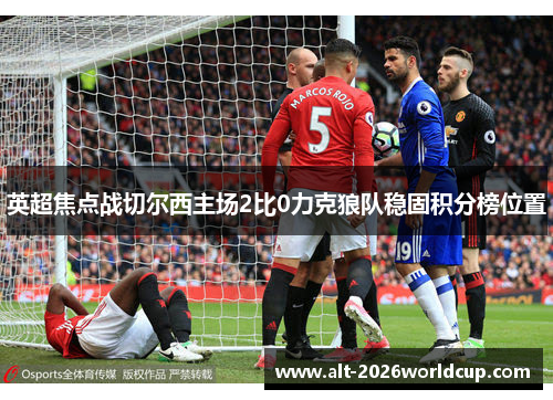 英超焦点战切尔西主场2比0力克狼队稳固积分榜位置