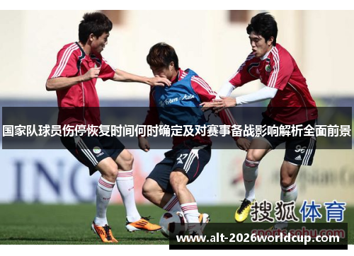 国家队球员伤停恢复时间何时确定及对赛事备战影响解析全面前景