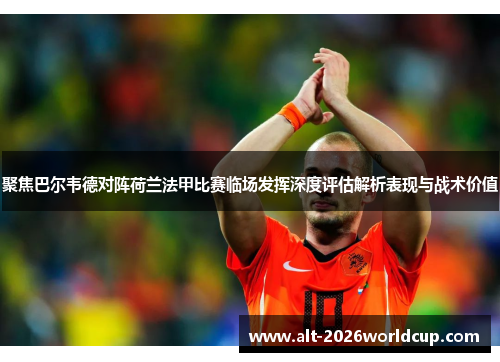 聚焦巴尔韦德对阵荷兰法甲比赛临场发挥深度评估解析表现与战术价值