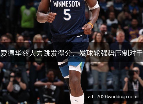 爱德华兹大力跳发得分，发球轮强势压制对手
