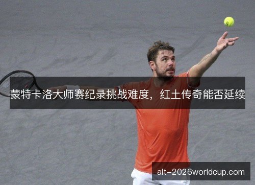 蒙特卡洛大师赛纪录挑战难度,红土传奇能否延续 蒙特卡洛大师赛纪录挑战难度,红土传奇能否延续